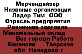 Мерчендайзер › Название организации ­ Лидер Тим, ООО › Отрасль предприятия ­ Розничная торговля › Минимальный оклад ­ 27 000 - Все города Работа » Вакансии   . Тверская обл.,Нелидово г.